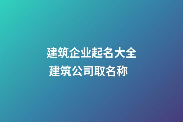 建筑企业起名大全 建筑公司取名称-第1张-公司起名-玄机派
